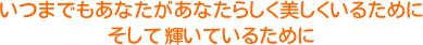 いつまでもあなたがあなたらしく美しくいるために、そして輝いているために